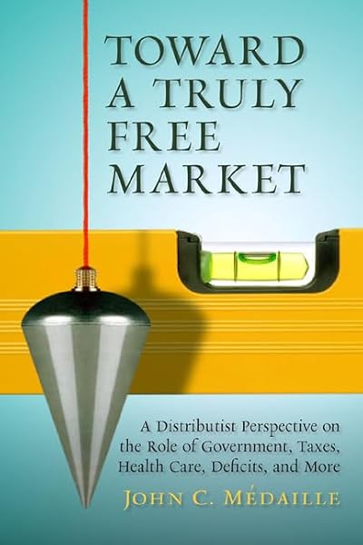Cover of Toward a Truly Free Market: A Distributist Perspective on the Role of Government, Taxes, Health Care, Deficits, and More (Culture of Enterprise)